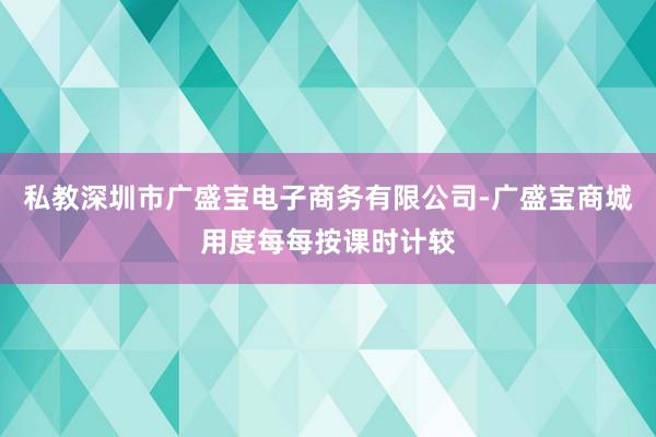 私教深圳市广盛宝电子商务有限公司-广盛宝商城用度每每按课时计较